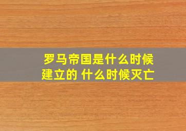 罗马帝国是什么时候建立的 什么时候灭亡